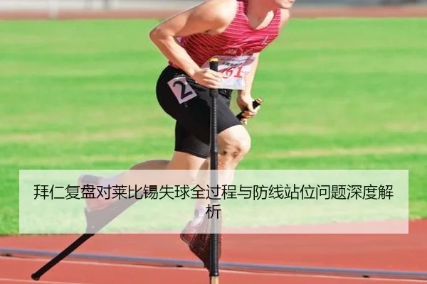 拜仁复盘对莱比锡失球全过程与防线站位问题深度解析