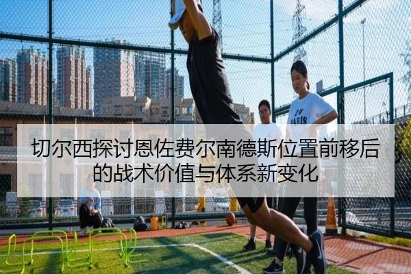 切尔西探讨恩佐费尔南德斯位置前移后的战术价值与体系新变化