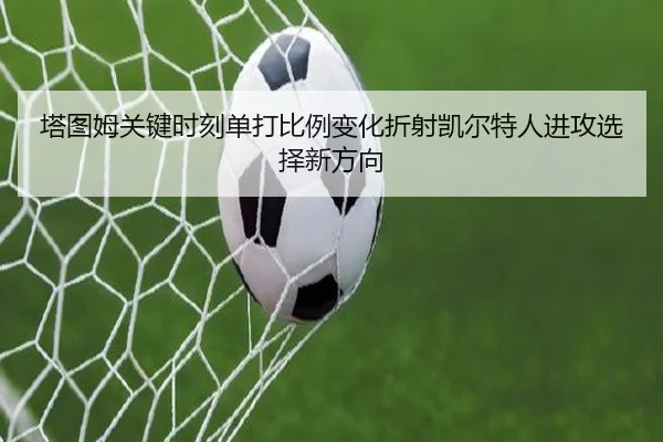 塔图姆关键时刻单打比例变化折射凯尔特人进攻选择新方向
